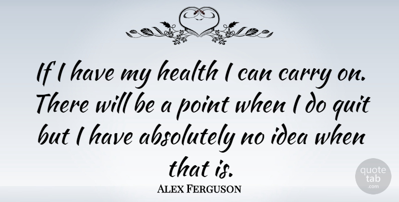 Alex Ferguson Quote About Ideas, Quitting, Ifs: If I Have My Health...