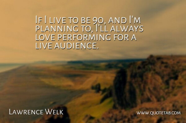 Lawrence Welk Quote About Planning, Performing, Audience: If I Live To Be...