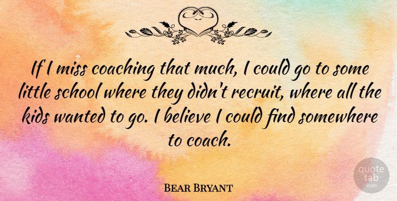 Bear Bryant Quote About Believe, School, Kids: If I Miss Coaching That...