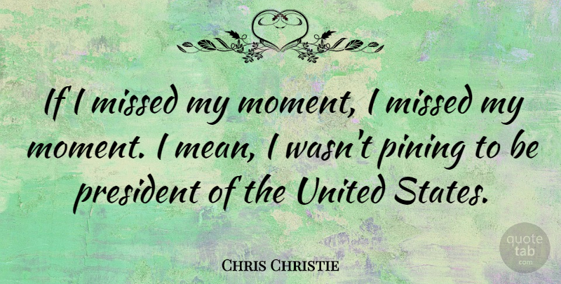 Chris Christie Quote About Mean, President, United States: If I Missed My Moment...