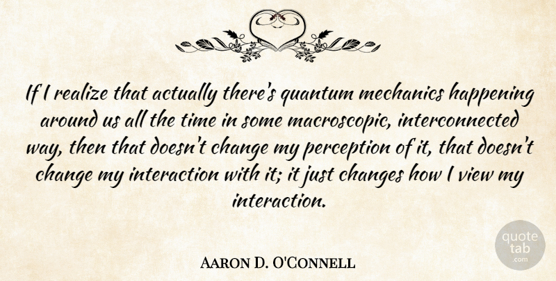 Aaron D. O'Connell Quote About Change, Changes, Happening, Mechanics, Quantum: If I Realize That Actually...