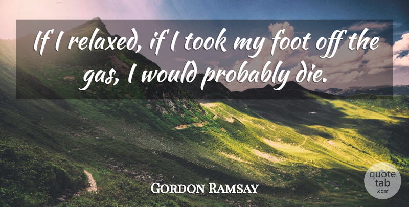 Gordon Ramsay Quote About Feet, Gas, Relaxed: If I Relaxed If I...