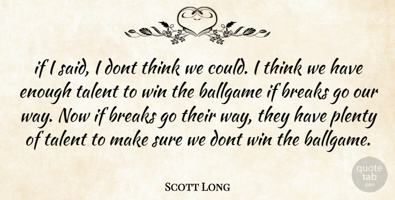 Scott Long Quote About Ballgame, Breaks, Plenty, Sure, Talent: If I Said I Dont...