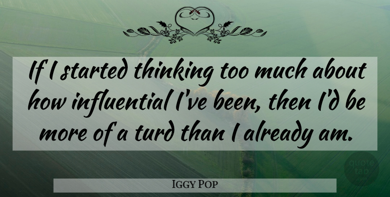 Iggy Pop Quote About Thinking, Too Much, Influential: If I Started Thinking Too...