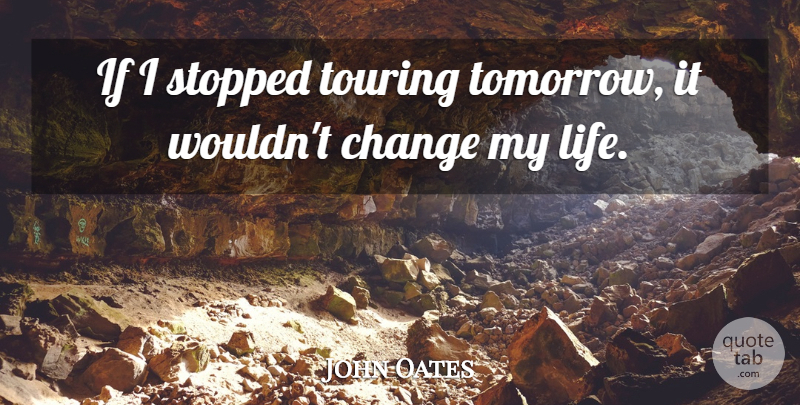 John Oates Quote About Tomorrow, Touring, Changing My Life: If I Stopped Touring Tomorrow...