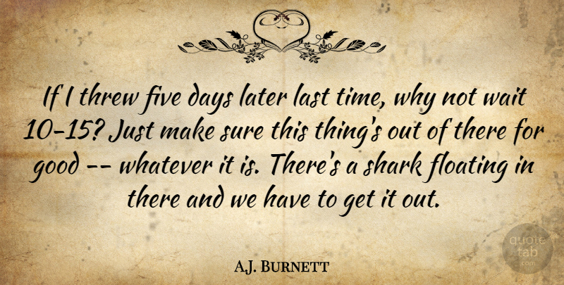 A.J. Burnett Quote About Days, Five, Floating, Good, Last: If I Threw Five Days...