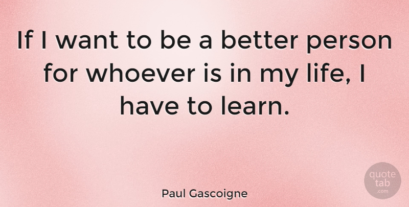 Paul Gascoigne Quote About Life, Want, Better Person: If I Want To Be...