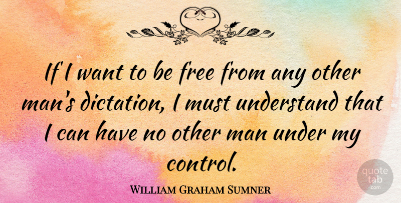 William Graham Sumner Quote About Wisdom, Men, Want: If I Want To Be...