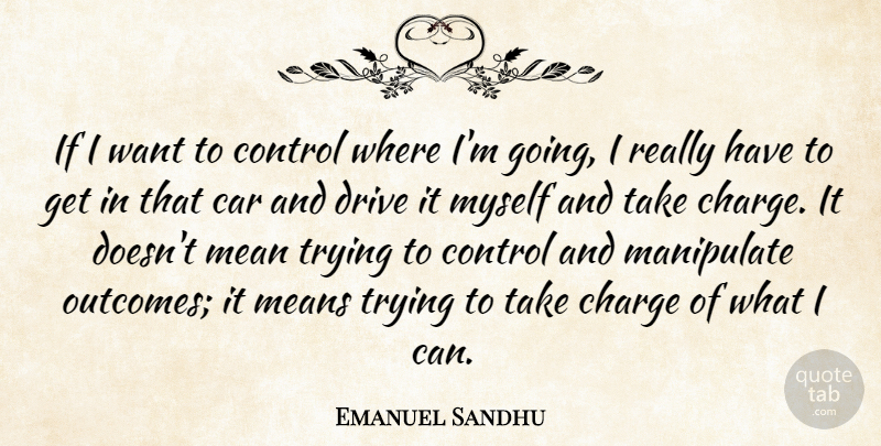 Emanuel Sandhu Quote About Car, Charge, Control, Drive, Manipulate: If I Want To Control...