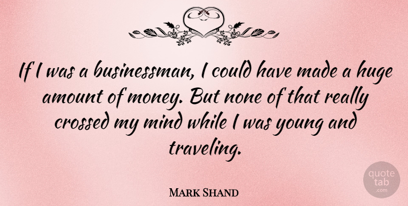 Mark Shand Quote About Crossed, Mind, Money, None: If I Was A Businessman...