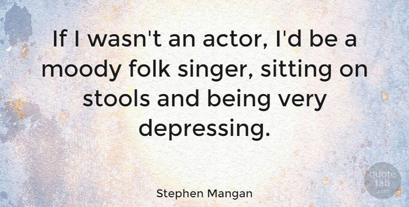 Stephen Mangan Quote About Folk, Moody: If I Wasnt An Actor...