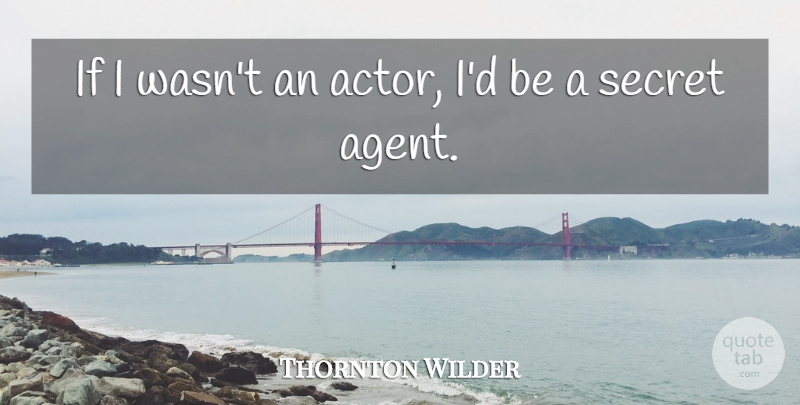 Thornton Wilder Quote About Secret, Acting, Agents: If I Wasnt An Actor...