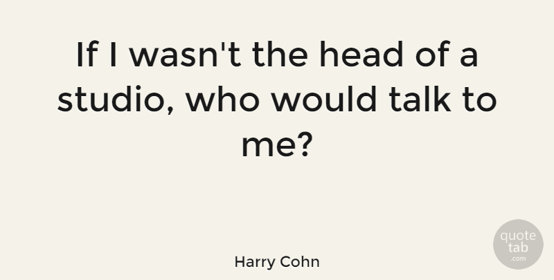 Harry Cohn Quote About Head, Talk: If I Wasnt The Head...