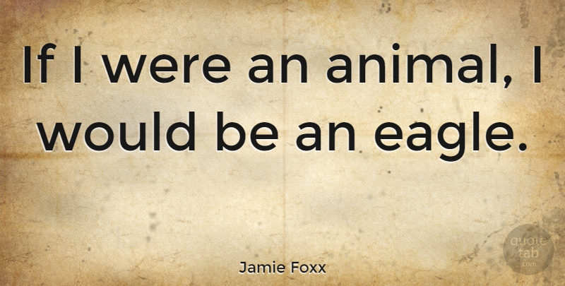 Jamie Foxx Quote About Animal, Eagles, Would Be: If I Were An Animal...