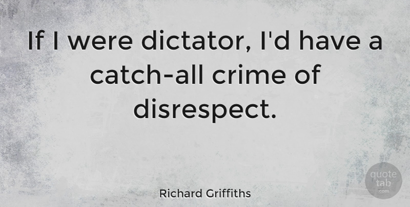 Richard Griffiths Quote About Disrespect, Dictator, Crime: If I Were Dictator Id...