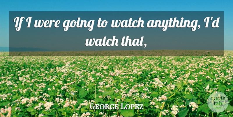 George Lopez Quote About Watch: If I Were Going To...