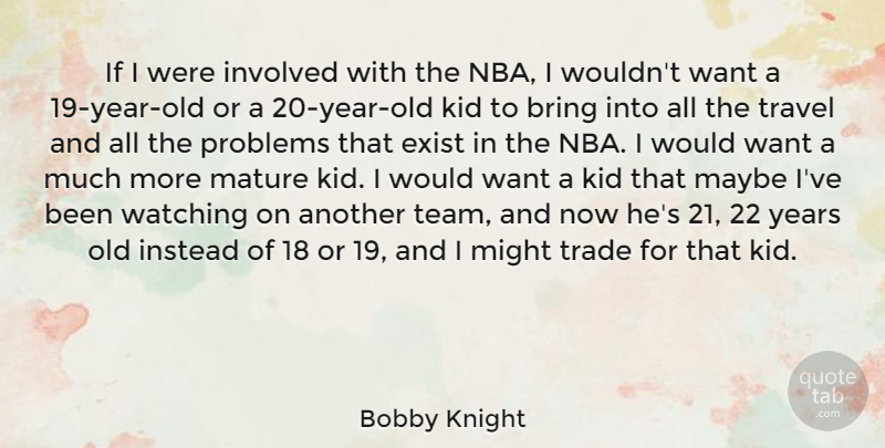 Bobby Knight Quote About Bring, Exist, Instead, Involved, Kid: If I Were Involved With...