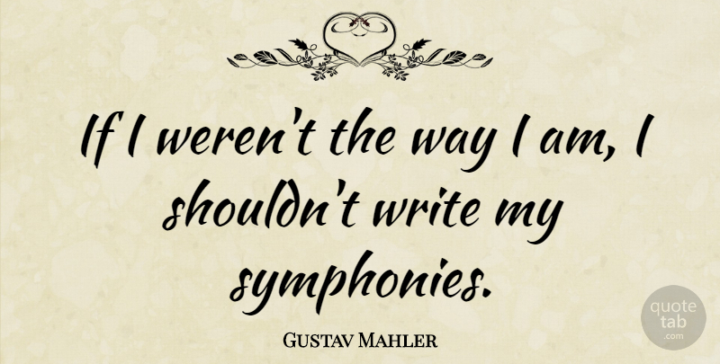 Gustav Mahler Quote About Writing, Symphony, Way: If I Werent The Way...