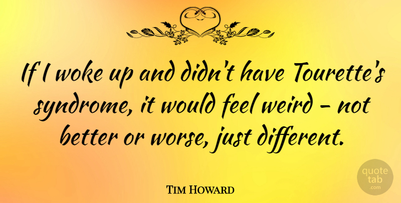 Tim Howard Quote About Different, Tourettes, Syndromes: If I Woke Up And...
