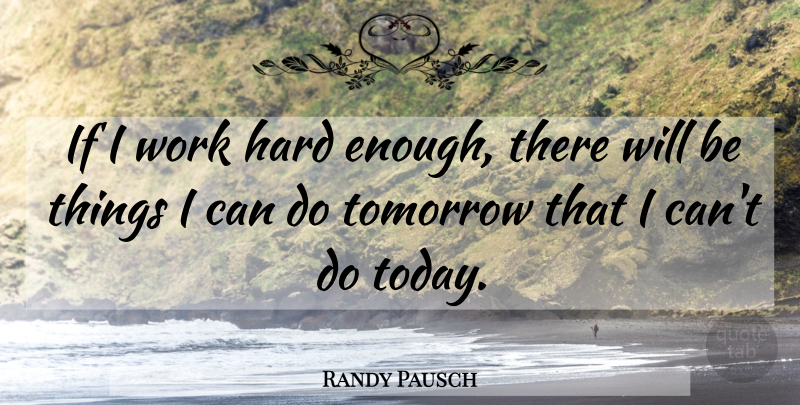 Randy Pausch Quote About Hard Work, Today, Tomorrow: If I Work Hard Enough...