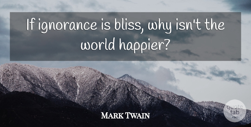 Mark Twain Quote About Ignorance, World, Bliss: If Ignorance Is Bliss Why...