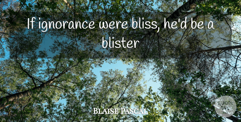 Blaise Pascal Quote About Ignorance, Bliss, Blisters: If Ignorance Were Bliss Hed...