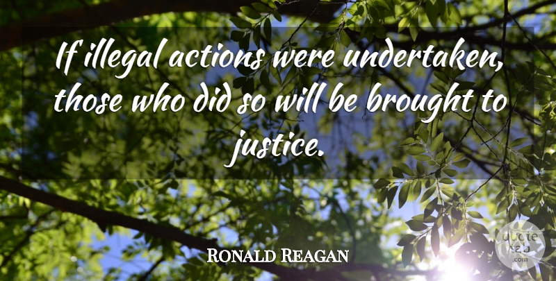 Ronald Reagan Quote About Actions, Brought, Illegal: If Illegal Actions Were Undertaken...