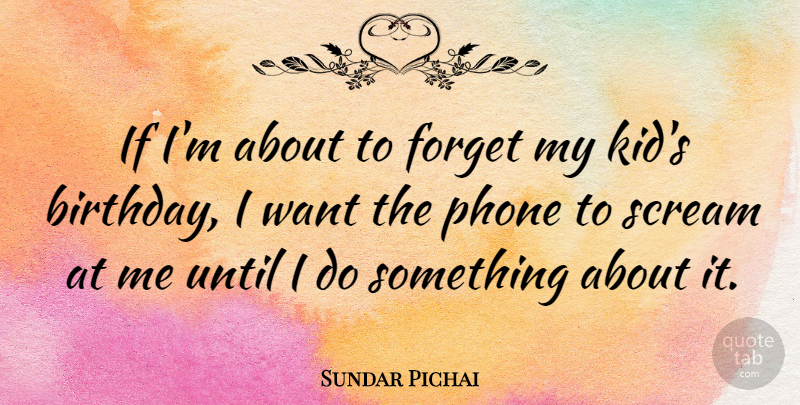 Sundar Pichai Quote About Birthday, Scream, Until: If Im About To Forget...