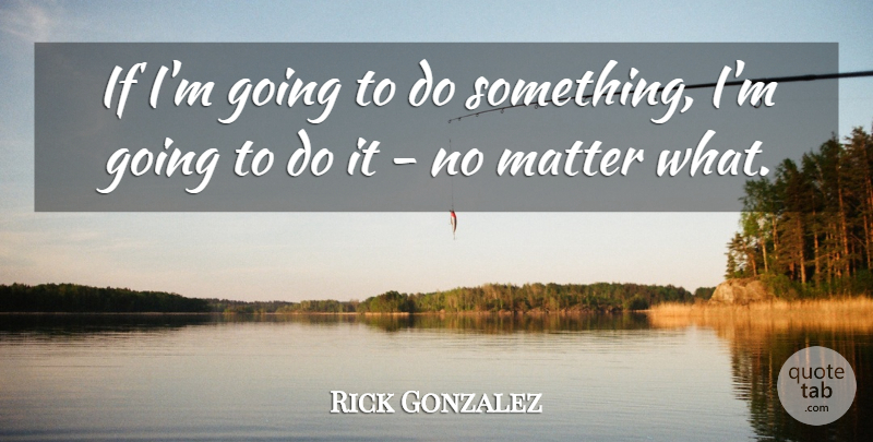 Rick Gonzalez Quote About Matter, No Matter What, Ifs: If Im Going To Do...
