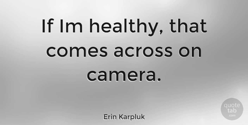 Erin Karpluk Quote About Healthy, Cameras, Ifs: If Im Healthy That Comes...