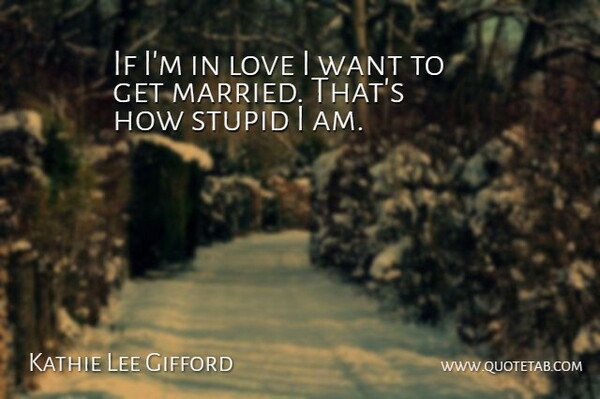 Kathie Lee Gifford Quote About Stupid, Want, Married: If Im In Love I...