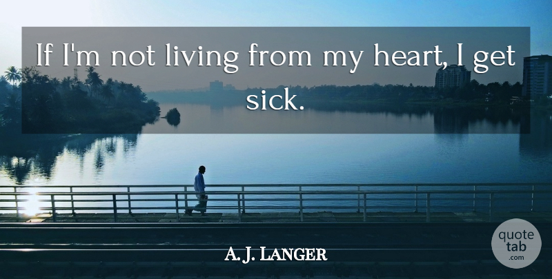A. J. Langer Quote About Heart, Sick, My Heart: If Im Not Living From...