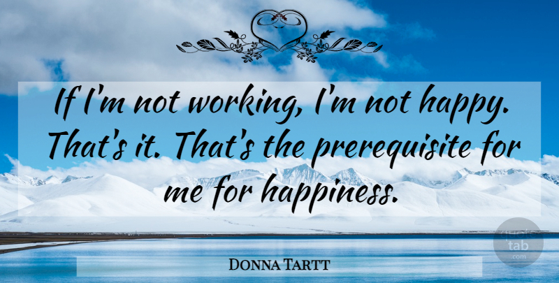 Donna Tartt Quote About Not Happy, Ifs, Prerequisites: If Im Not Working Im...