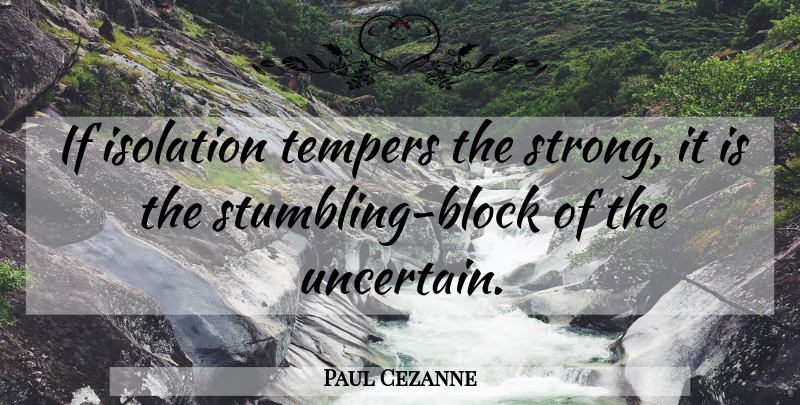 Paul Cezanne Quote About Strong, Block, Artist: If Isolation Tempers The Strong...