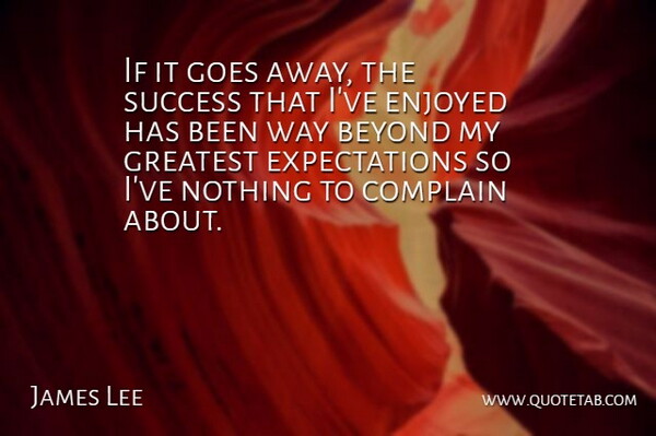 James Lee Quote About Beyond, Complain, Enjoyed, Goes, Greatest: If It Goes Away The...