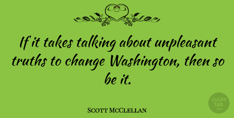 Scott McClellan Quote About Change, Takes, Truths, Unpleasant: If It Takes Talking About...