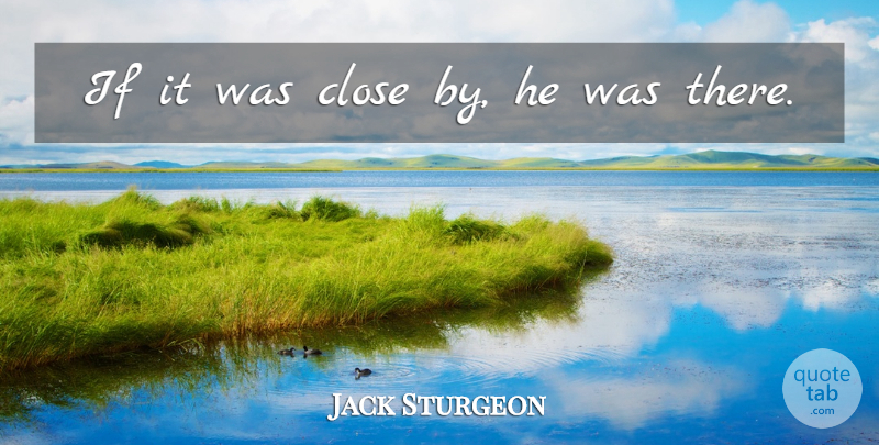 Jack Sturgeon Quote About Close: If It Was Close By...