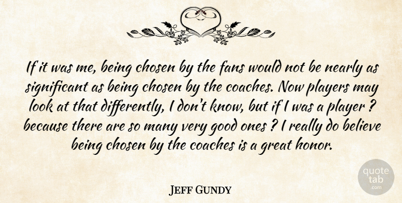Jeff Gundy Quote About Believe, Chosen, Coaches, Fans, Good: If It Was Me Being...