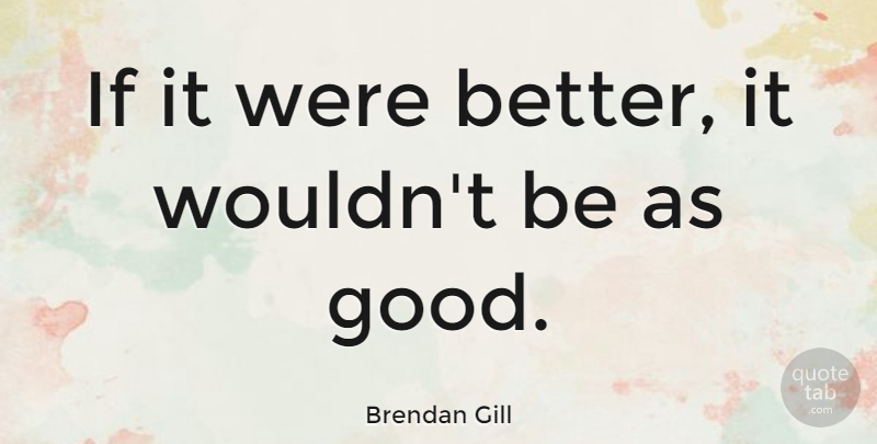 Brendan Gill Quote About American Critic: If It Were Better It...