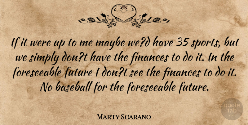 Marty Scarano Quote About Baseball, Finances, Future, Maybe, Simply: If It Were Up To...