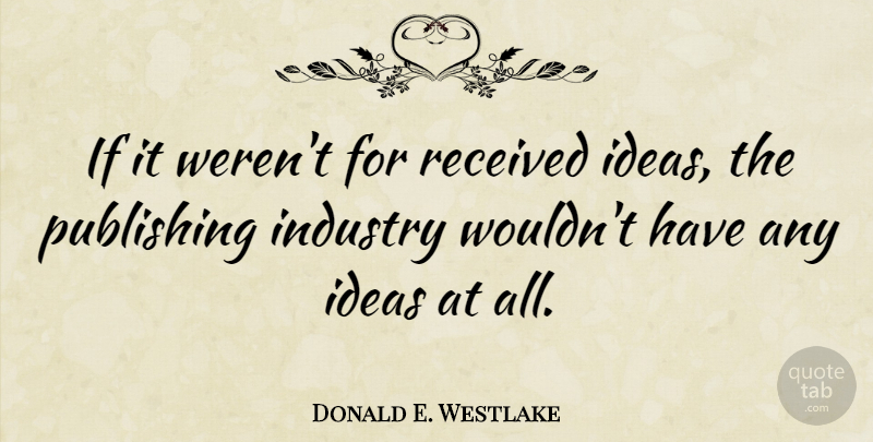 Donald E. Westlake Quote About Ideas, Publishing, Industry: If It Werent For Received...