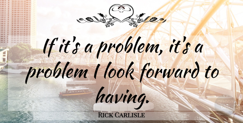 Rick Carlisle Quote About Forward, Problem: If Its A Problem Its...
