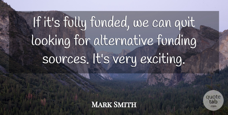 Mark Smith Quote About Fully, Funding, Looking, Quit: If Its Fully Funded We...