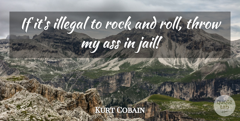 Kurt Cobain Quote About Rock And Roll, Jail, Rocks: If Its Illegal To Rock...