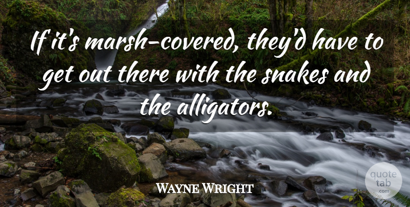 Wayne Wright Quote About Snakes: If Its Marsh Covered Theyd...