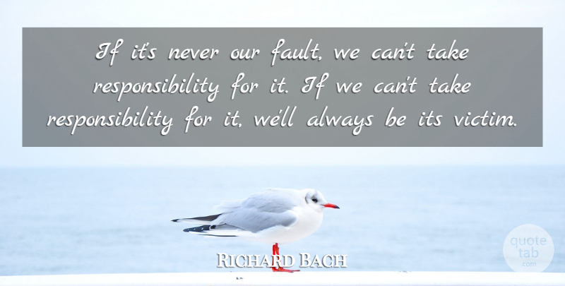 Richard Bach Quote About Responsibility, Faults, Victim: If Its Never Our Fault...