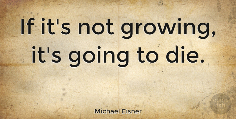 Michael Eisner Quote About Growth, Growing, Dies: If Its Not Growing Its...