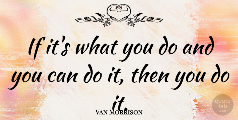 Van Morrison Quote About Ifs, Can Do, You Can Do It: If Its What You Do...