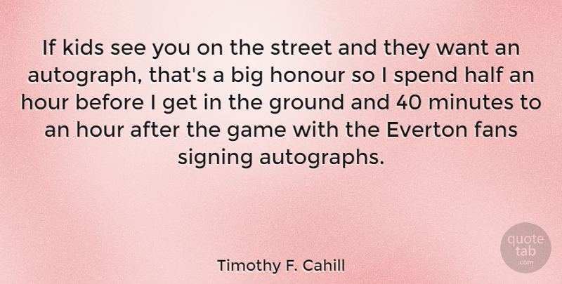 Timothy F. Cahill Quote About Fans, Ground, Half, Honour, Hour: If Kids See You On...