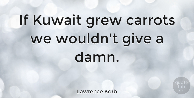 Lawrence Korb Quote About Kuwait, Giving, Grew: If Kuwait Grew Carrots We...